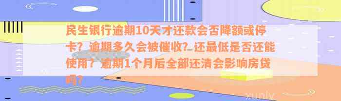 民生银行逾期10天才还款会否降额或停卡？逾期多久会被催收？还最低是否还能使用？逾期1个月后全部还清会影响房贷吗？