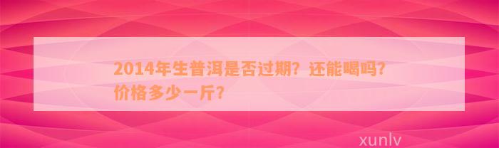 2014年生普洱是否过期？还能喝吗？价格多少一斤？