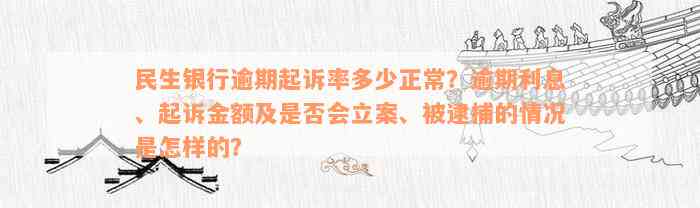 民生银行逾期起诉率多少正常？逾期利息、起诉金额及是否会立案、被逮捕的情况是怎样的？