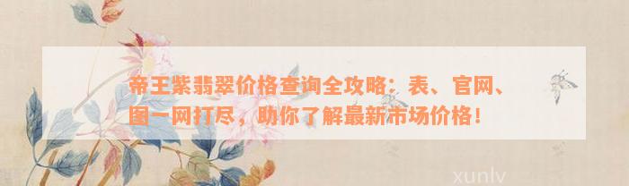 帝王紫翡翠价格查询全攻略：表、官网、图一网打尽，助你了解最新市场价格！