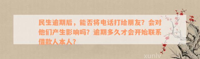 民生逾期后，能否将电话打给朋友？会对他们产生影响吗？逾期多久才会开始联系借款人本人？