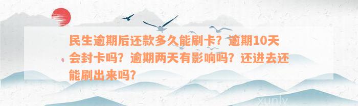 民生逾期后还款多久能刷卡？逾期10天会封卡吗？逾期两天有影响吗？还进去还能刷出来吗？