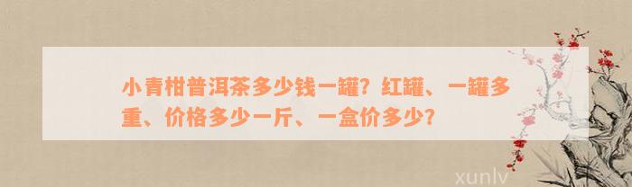 小青柑普洱茶多少钱一罐？红罐、一罐多重、价格多少一斤、一盒价多少？