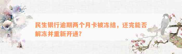 民生银行逾期两个月卡被冻结，还完能否解冻并重新开通？