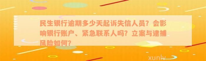 民生银行逾期多少天起诉失信人员？会影响银行账户、紧急联系人吗？立案与逮捕风险如何？