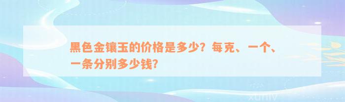 黑色金镶玉的价格是多少？每克、一个、一条分别多少钱？