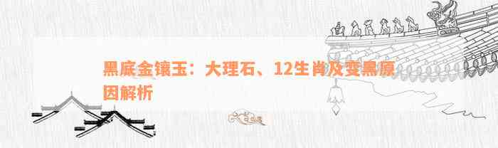 黑底金镶玉：大理石、12生肖及变黑原因解析