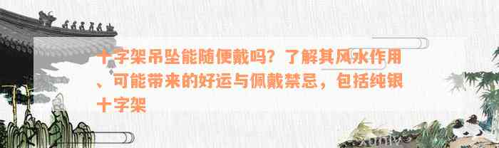 十字架吊坠能随便戴吗？了解其风水作用、可能带来的好运与佩戴禁忌，包括纯银十字架