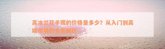 高冰兰花手镯的价格是多少？从入门到高端市场的全面解析