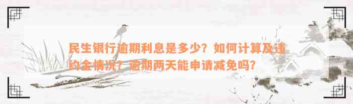 民生银行逾期利息是多少？如何计算及违约金情况？逾期两天能申请减免吗？