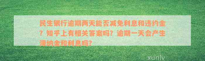 民生银行逾期两天能否减免利息和违约金？知乎上有相关答案吗？逾期一天会产生滞纳金和利息吗？