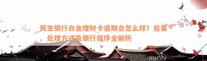 民生银行白金理财卡逾期会怎么样？后果、处理方式及银行程序全解析