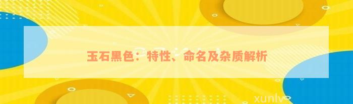 玉石黑色：特性、命名及杂质解析