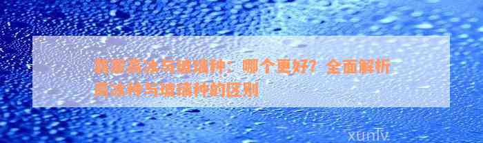 翡翠高冰与玻璃种：哪个更好？全面解析高冰种与玻璃种的区别