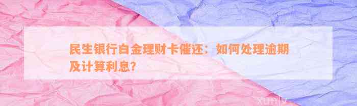 民生银行白金理财卡催还：如何处理逾期及计算利息？