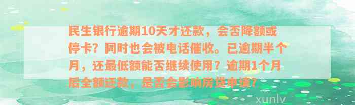 民生银行逾期10天才还款，会否降额或停卡？同时也会被电话催收。已逾期半个月，还最低额能否继续使用？逾期1个月后全额还款，是否会影响房贷申请？