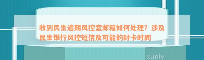 收到民生逾期风控室邮箱如何处理？涉及民生银行风控短信及可能的封卡时间