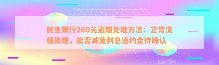 民生银行200元逾期处理方法：正常流程处理，能否减免利息违约金待确认