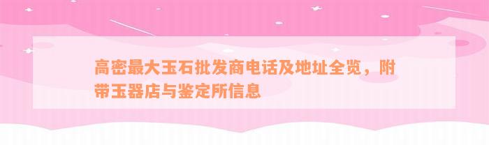 高密最大玉石批发商电话及地址全览，附带玉器店与鉴定所信息