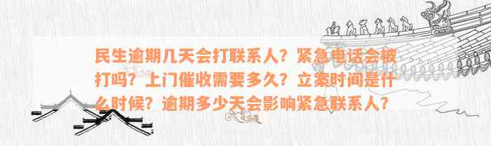 民生逾期几天会打联系人？紧急电话会被打吗？上门催收需要多久？立案时间是什么时候？逾期多少天会影响紧急联系人？