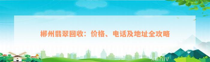 郴州翡翠回收：价格、电话及地址全攻略