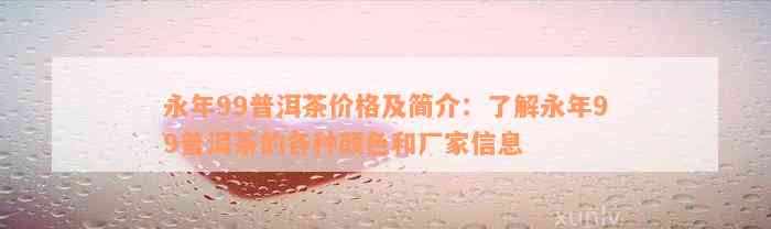 永年99普洱茶价格及简介：了解永年99普洱茶的各种颜色和厂家信息