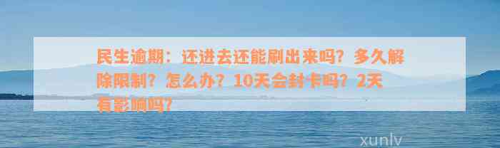 民生逾期：还进去还能刷出来吗？多久解除限制？怎么办？10天会封卡吗？2天有影响吗？