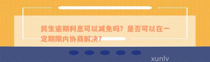 民生逾期利息可以减免吗？是否可以在一定期限内协商解决？