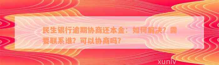 民生银行逾期协商还本金：如何解决？需要联系谁？可以协商吗？