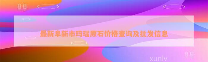 最新阜新市玛瑙原石价格查询及批发信息