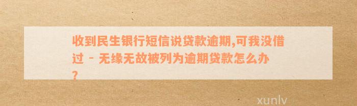 收到民生银行短信说贷款逾期,可我没借过 - 无缘无故被列为逾期贷款怎么办？