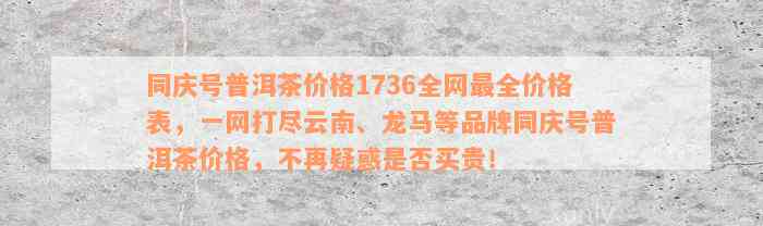 同庆号普洱茶价格1736全网最全价格表，一网打尽云南、龙马等品牌同庆号普洱茶价格，不再疑惑是否买贵！