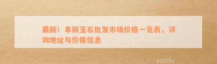 最新！阜新玉石批发市场价格一览表，详询地址与价格信息