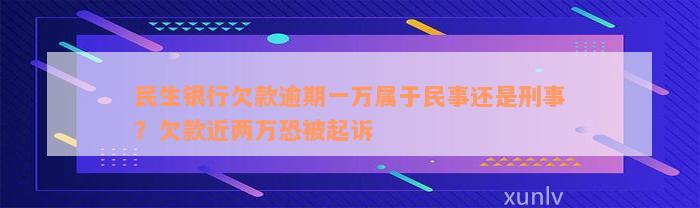 民生银行欠款逾期一万属于民事还是刑事？欠款近两万恐被起诉