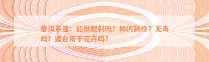 普洱茶渣：能做肥料吗？如何制作？无毒吗？适合用于花卉吗？