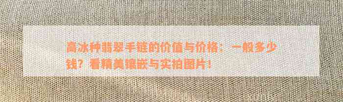 高冰种翡翠手链的价值与价格：一般多少钱？看精美镶嵌与实拍图片！