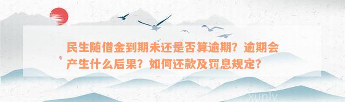 民生随借金到期未还是否算逾期？逾期会产生什么后果？如何还款及罚息规定？