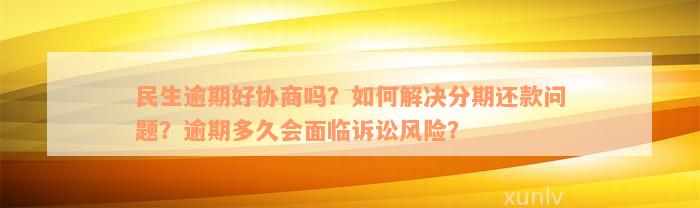 民生逾期好协商吗？如何解决分期还款问题？逾期多久会面临诉讼风险？