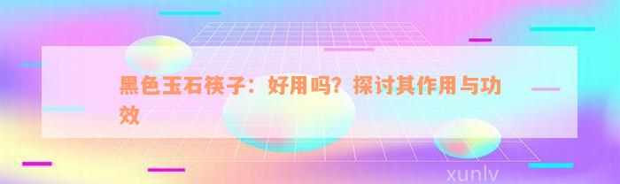 黑色玉石筷子：好用吗？探讨其作用与功效