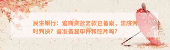 民生银行：逾期贷款欠款已备案，法院何时判决？需准备复印件和照片吗？