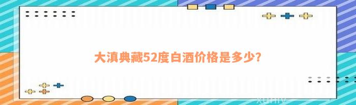 大滇典藏52度白酒价格是多少？