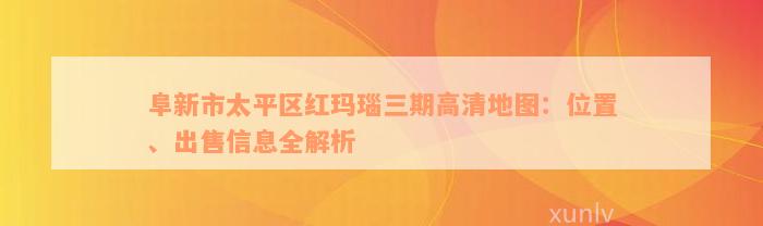 阜新市太平区红玛瑙三期高清地图：位置、出售信息全解析