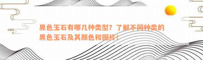 黑色玉石有哪几种类型？了解不同种类的黑色玉石及其颜色和图片！