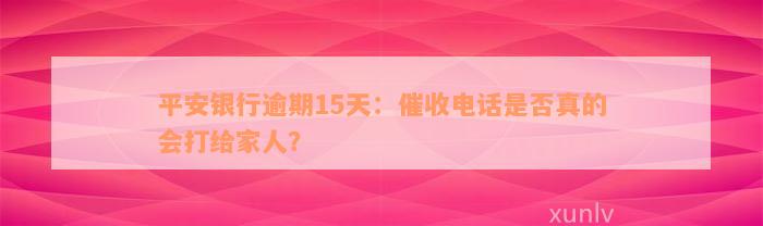 平安银行逾期15天：催收电话是否真的会打给家人？