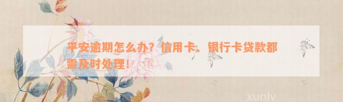 平安逾期怎么办？信用卡、银行卡贷款都需及时处理！