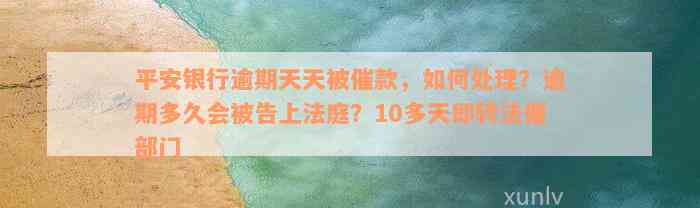 平安银行逾期天天被催款，如何处理？逾期多久会被告上法庭？10多天即转法催部门