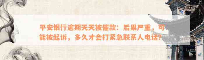 平安银行逾期天天被催款：后果严重，可能被起诉，多久才会打紧急联系人电话？