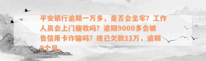 平安银行逾期一万多，是否会坐牢？工作人员会上门催收吗？逾期9000多会被告信用卡诈骗吗？现已欠款11万，逾期8个月。