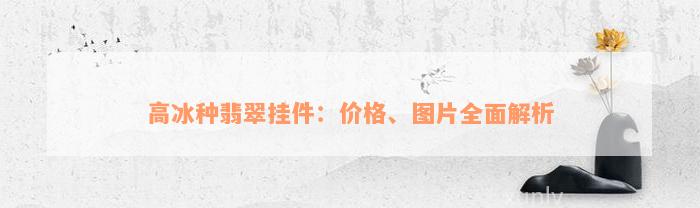 高冰种翡翠挂件：价格、图片全面解析