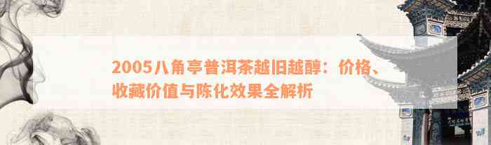 2005八角亭普洱茶越旧越醇：价格、收藏价值与陈化效果全解析